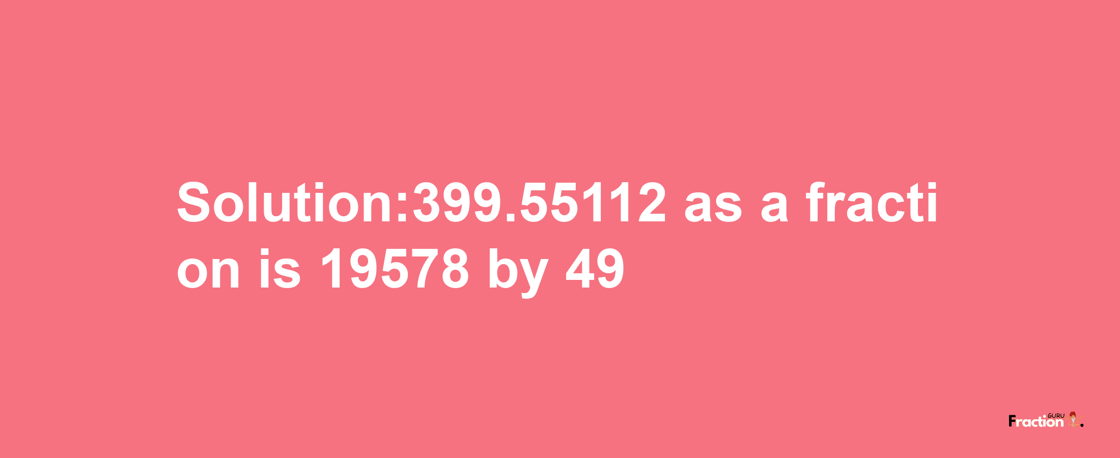 Solution:399.55112 as a fraction is 19578/49