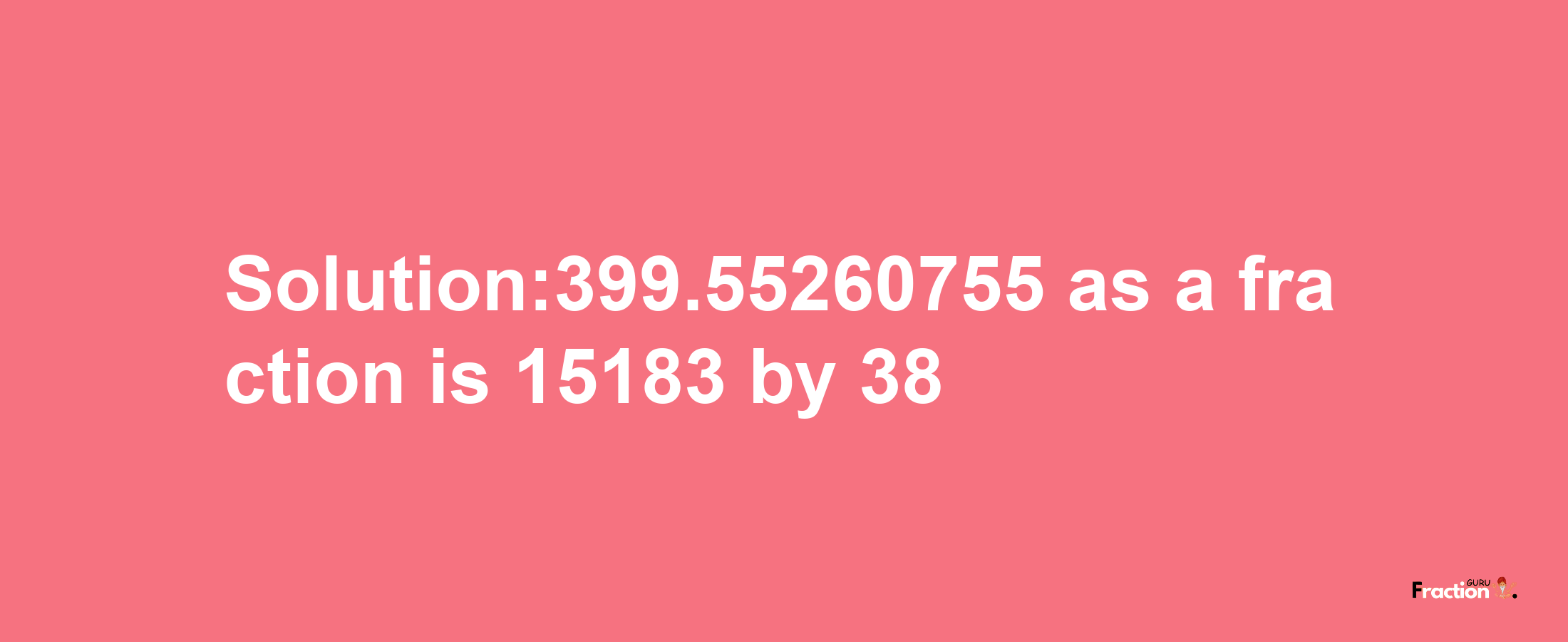 Solution:399.55260755 as a fraction is 15183/38