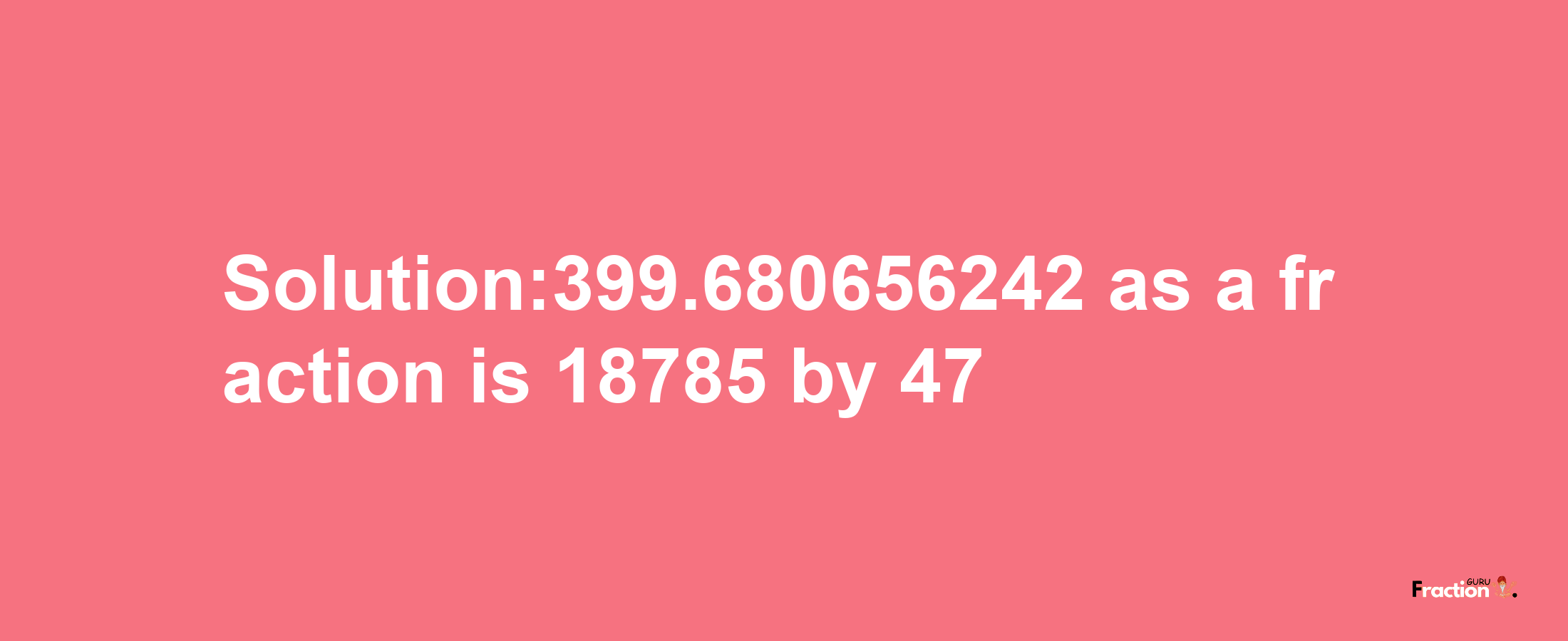 Solution:399.680656242 as a fraction is 18785/47