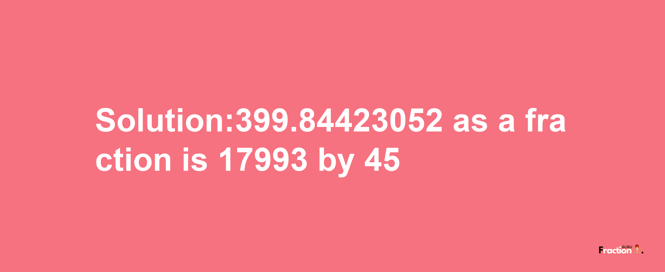 Solution:399.84423052 as a fraction is 17993/45