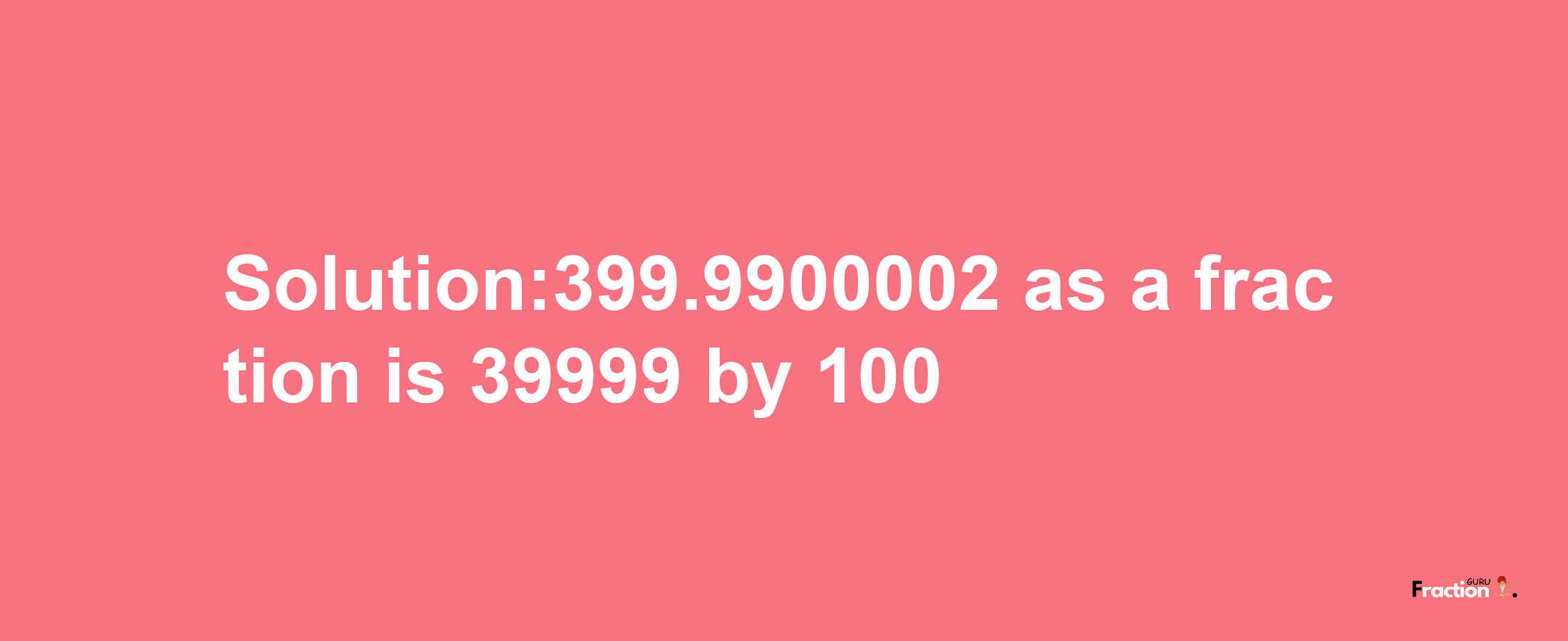 Solution:399.9900002 as a fraction is 39999/100