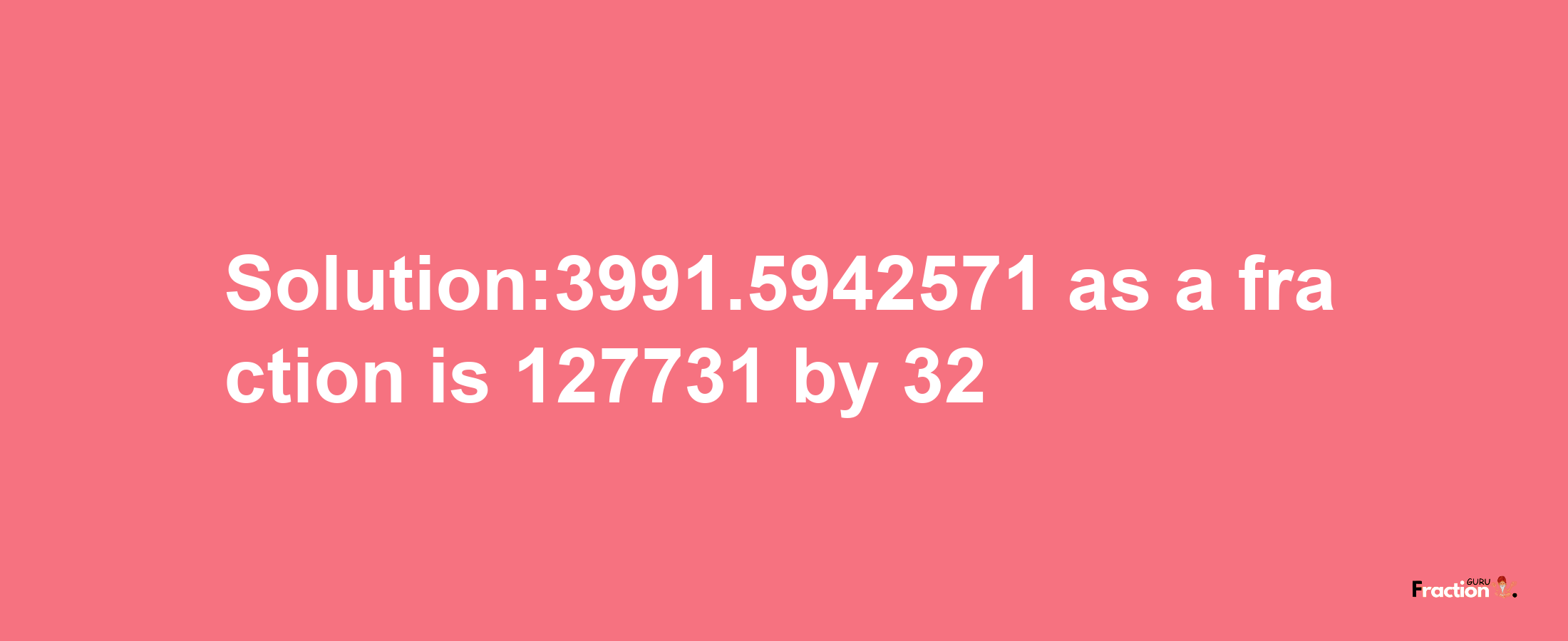 Solution:3991.5942571 as a fraction is 127731/32