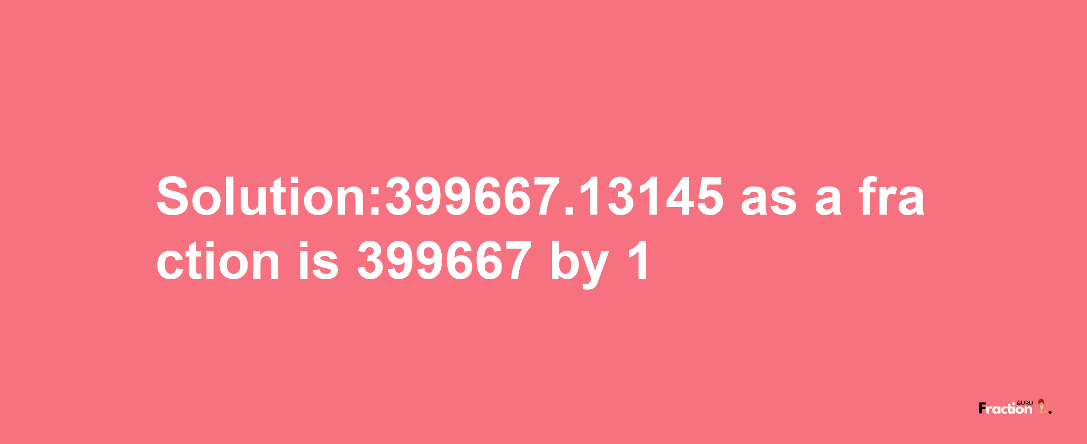 Solution:399667.13145 as a fraction is 399667/1