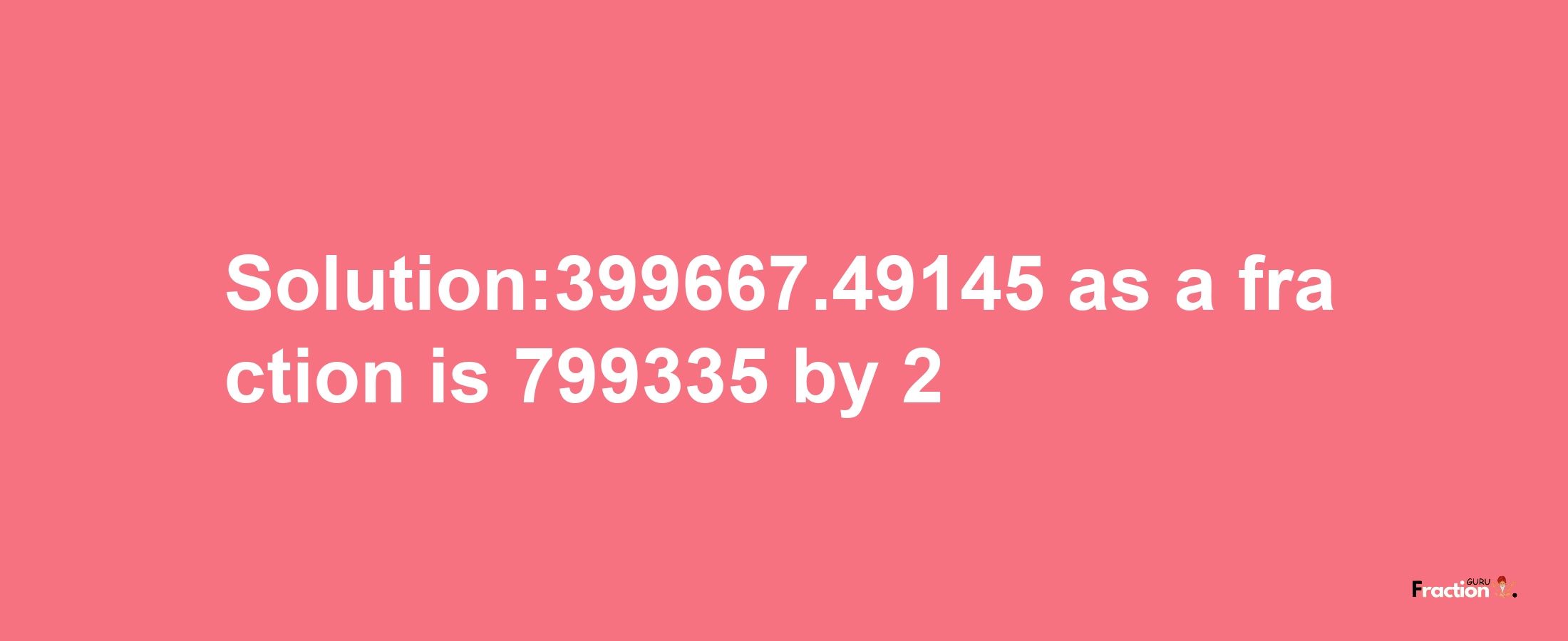 Solution:399667.49145 as a fraction is 799335/2