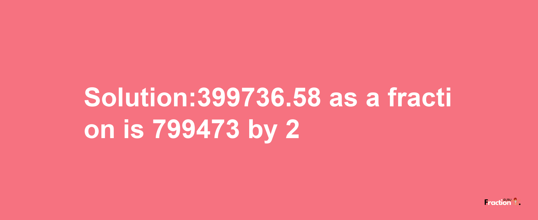 Solution:399736.58 as a fraction is 799473/2