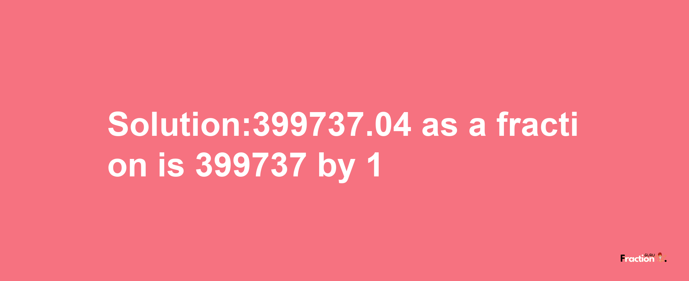 Solution:399737.04 as a fraction is 399737/1