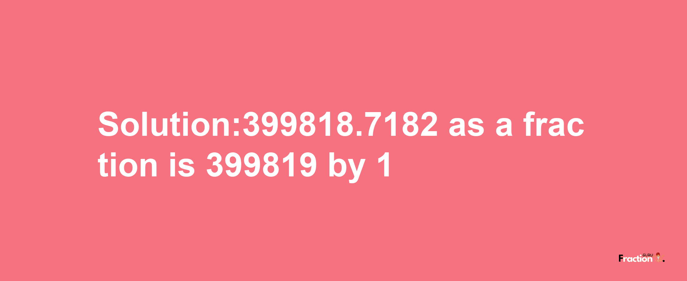 Solution:399818.7182 as a fraction is 399819/1