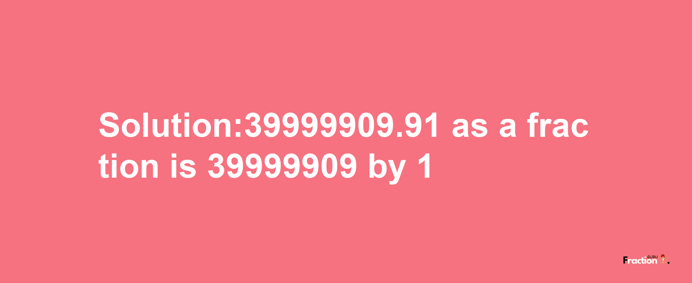 Solution:39999909.91 as a fraction is 39999909/1