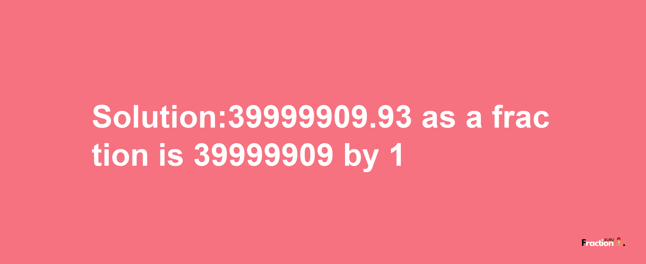 Solution:39999909.93 as a fraction is 39999909/1