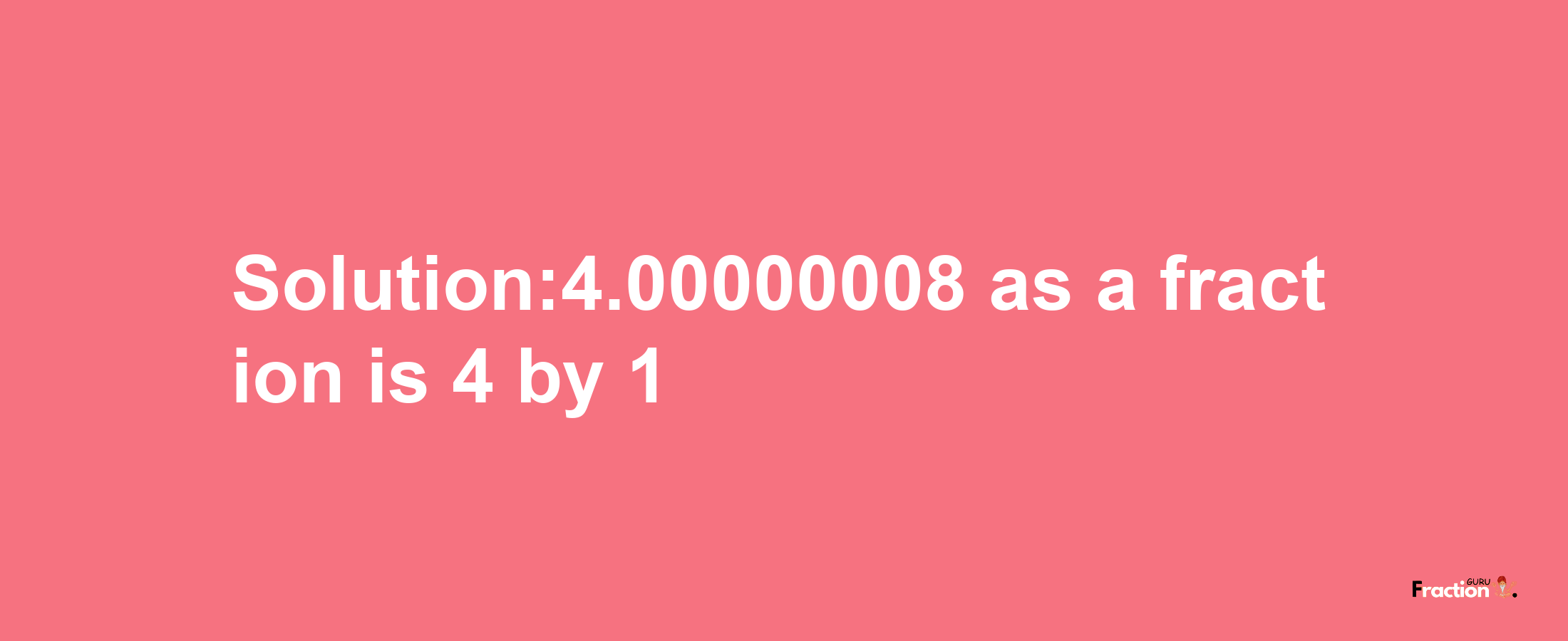 Solution:4.00000008 as a fraction is 4/1