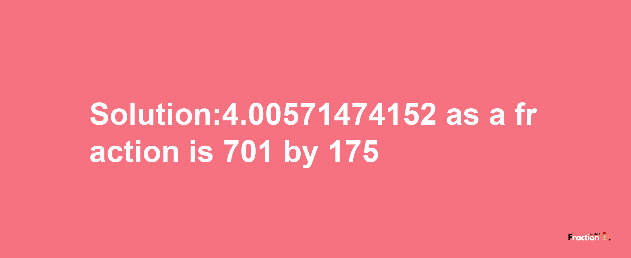 Solution:4.00571474152 as a fraction is 701/175