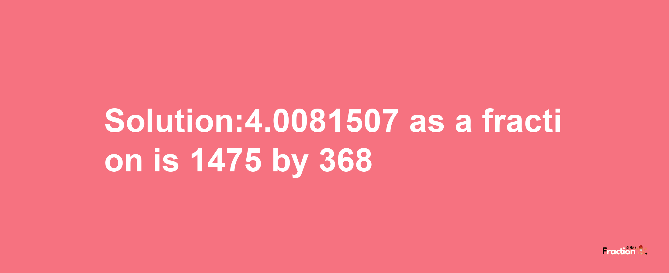 Solution:4.0081507 as a fraction is 1475/368