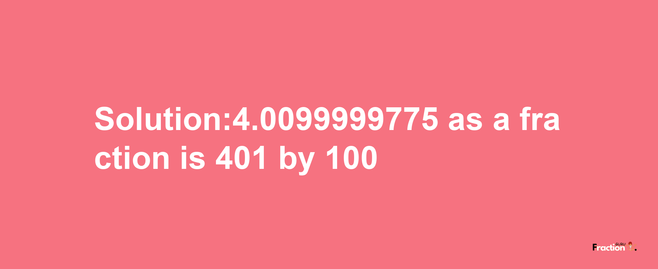 Solution:4.0099999775 as a fraction is 401/100