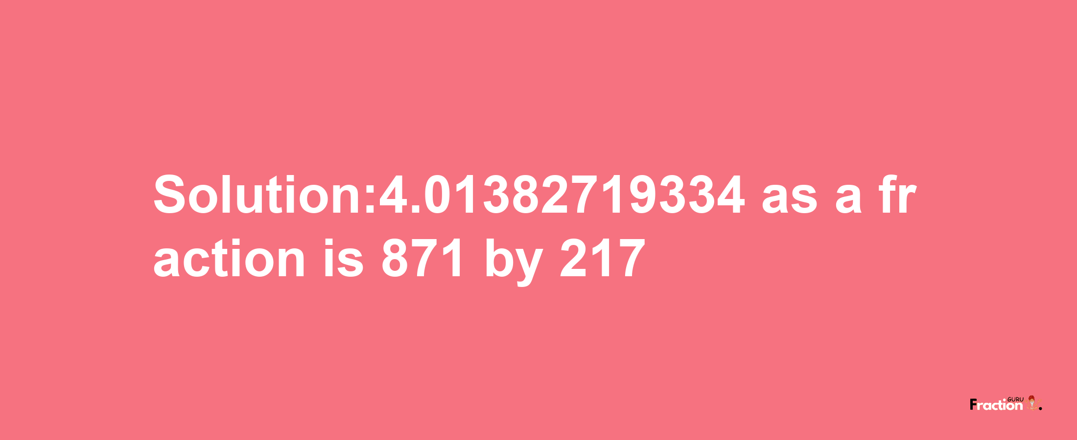 Solution:4.01382719334 as a fraction is 871/217