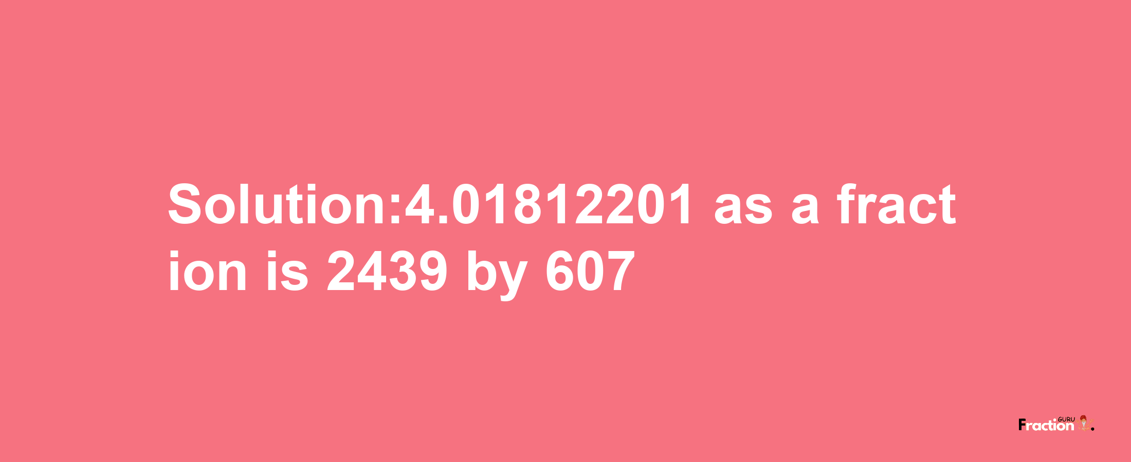 Solution:4.01812201 as a fraction is 2439/607