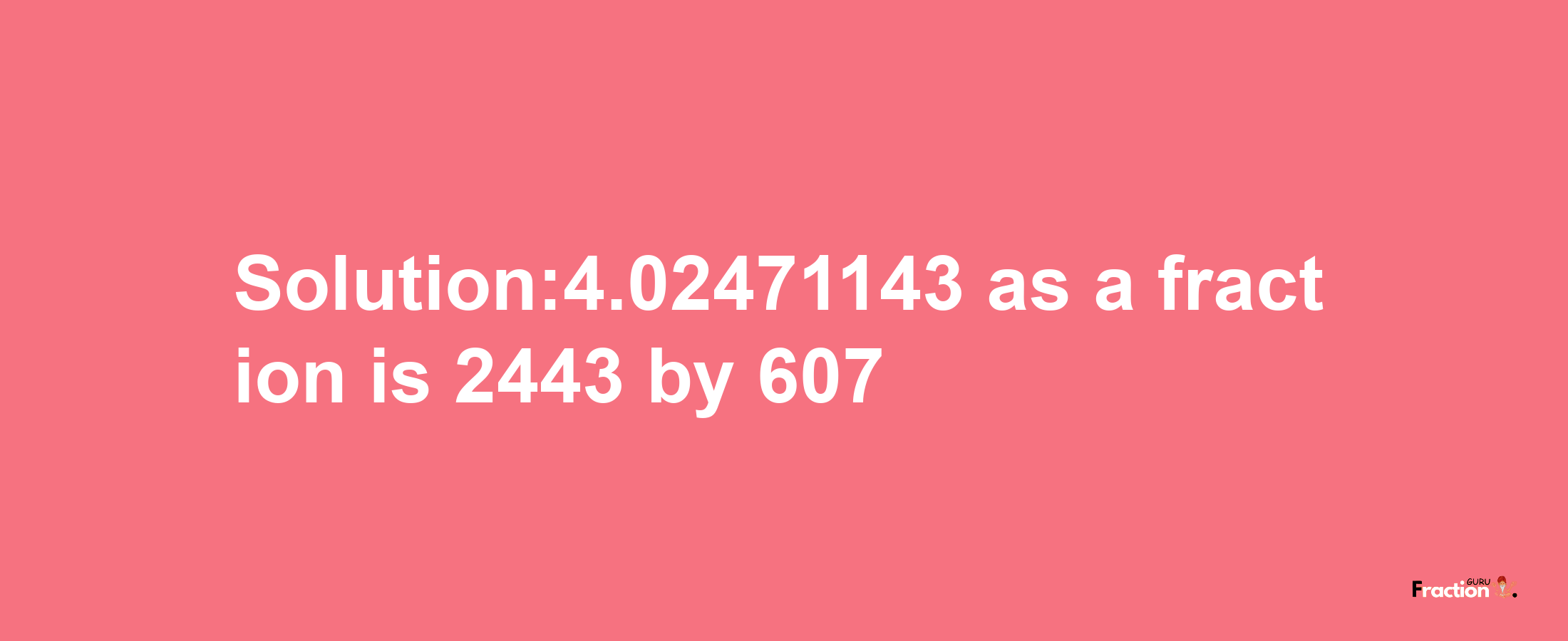 Solution:4.02471143 as a fraction is 2443/607