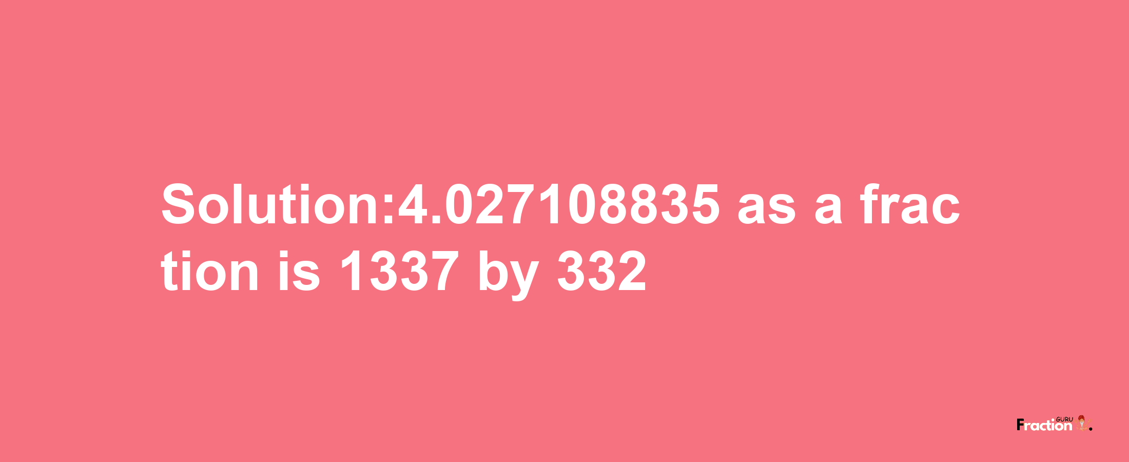 Solution:4.027108835 as a fraction is 1337/332