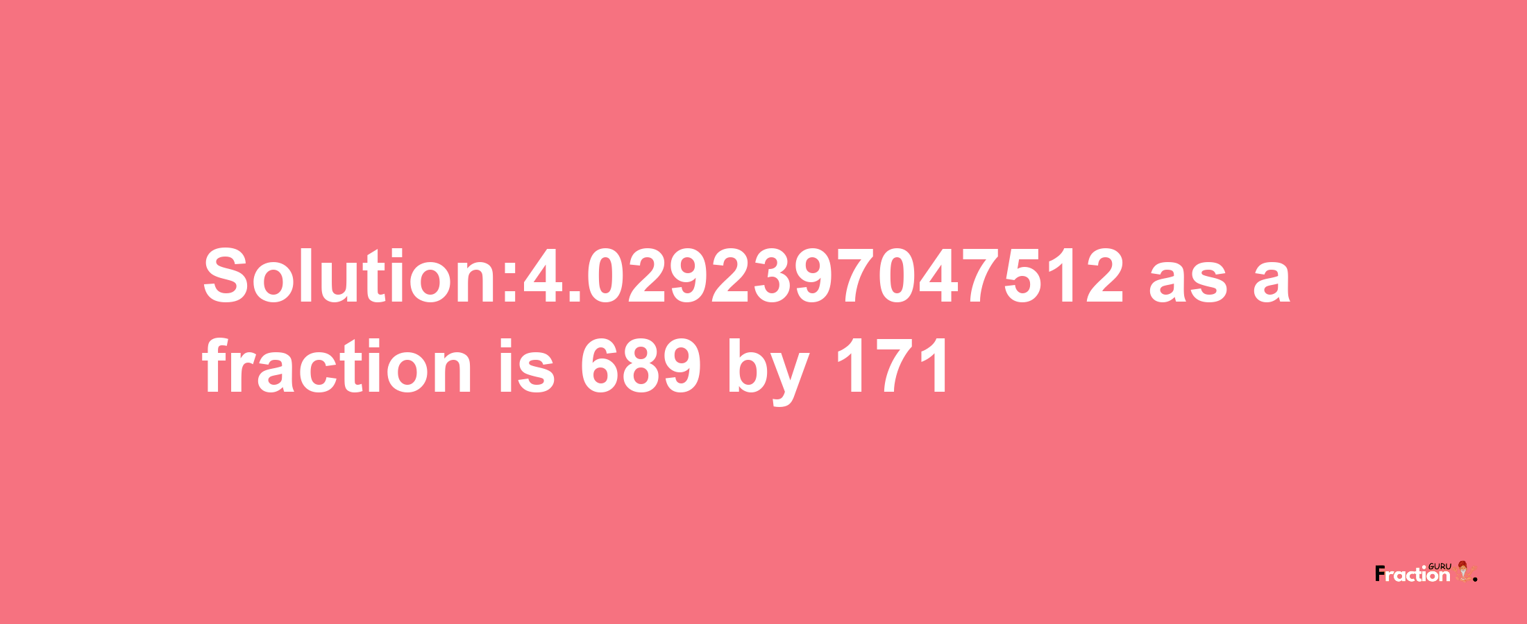 Solution:4.0292397047512 as a fraction is 689/171