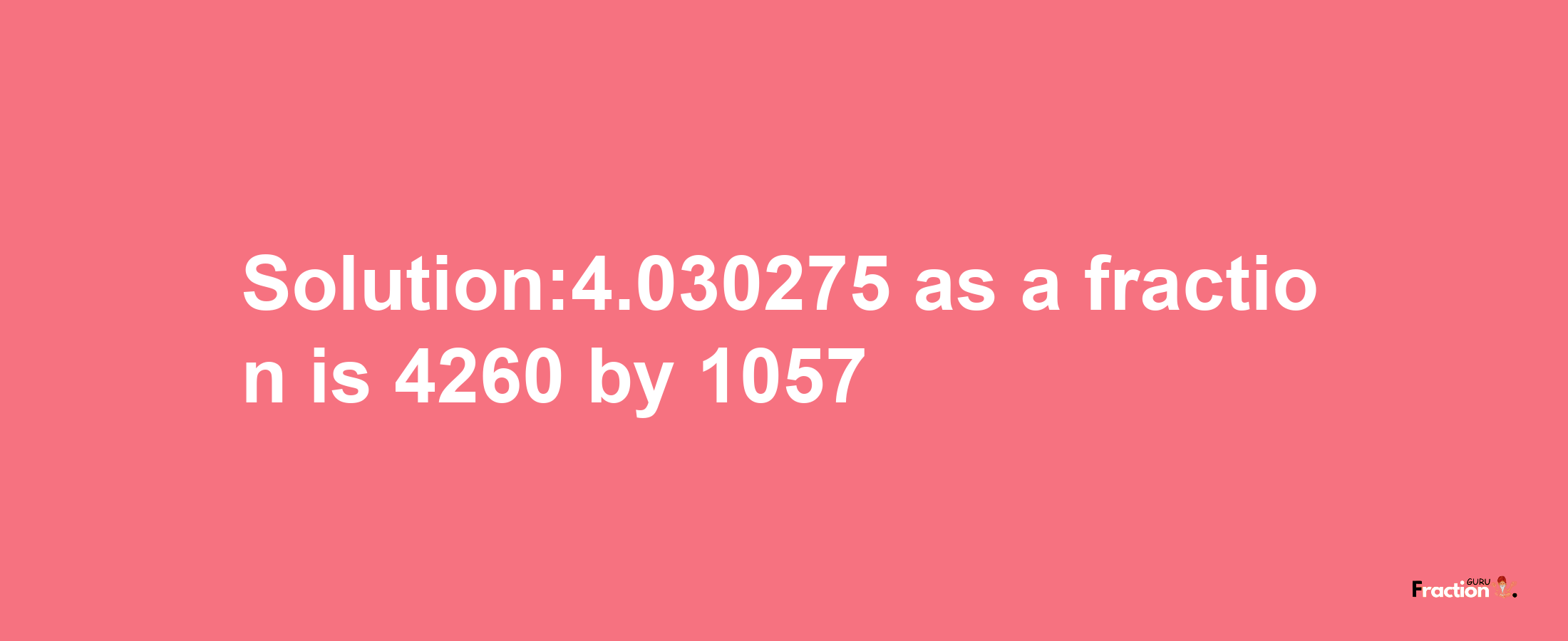 Solution:4.030275 as a fraction is 4260/1057