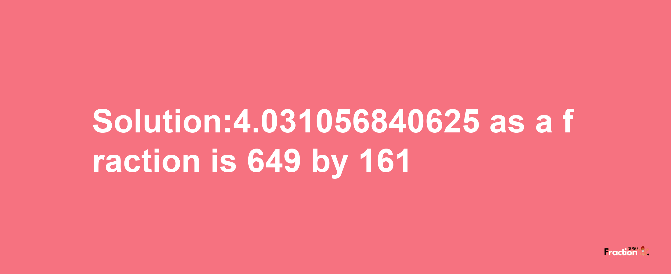 Solution:4.031056840625 as a fraction is 649/161