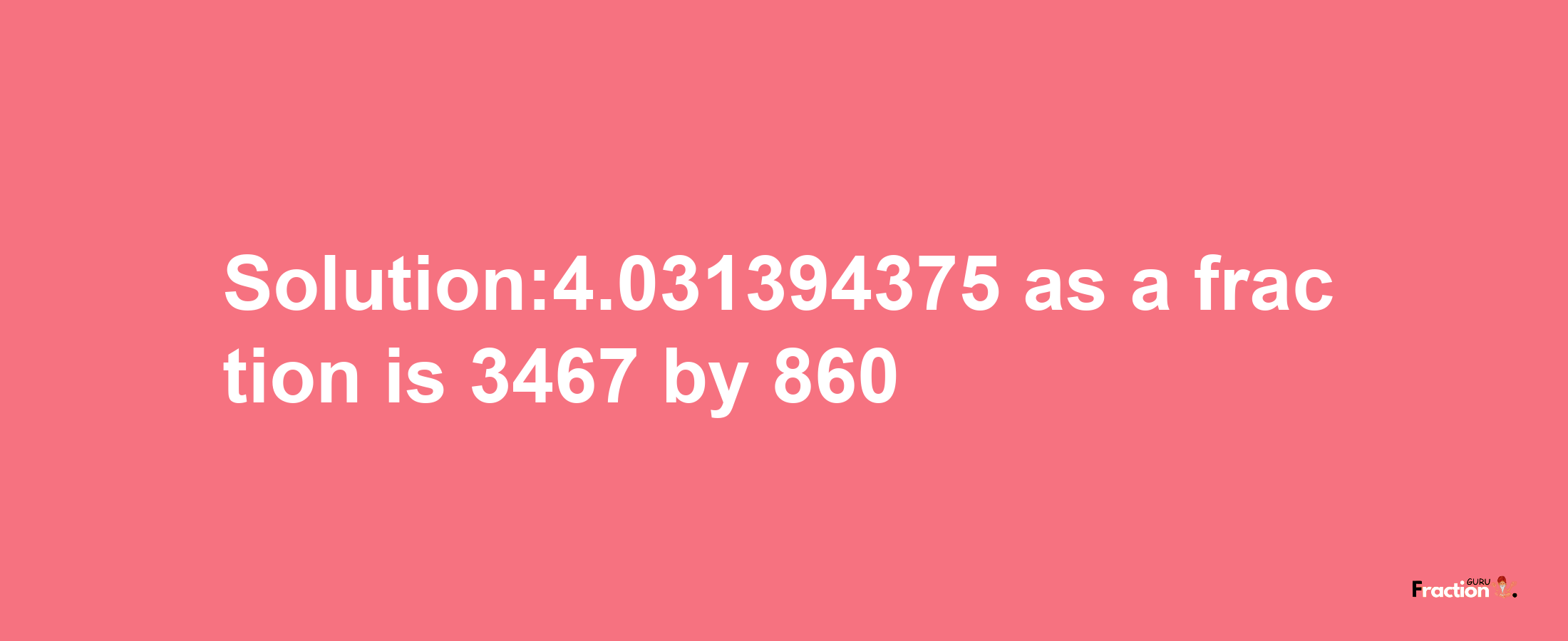 Solution:4.031394375 as a fraction is 3467/860