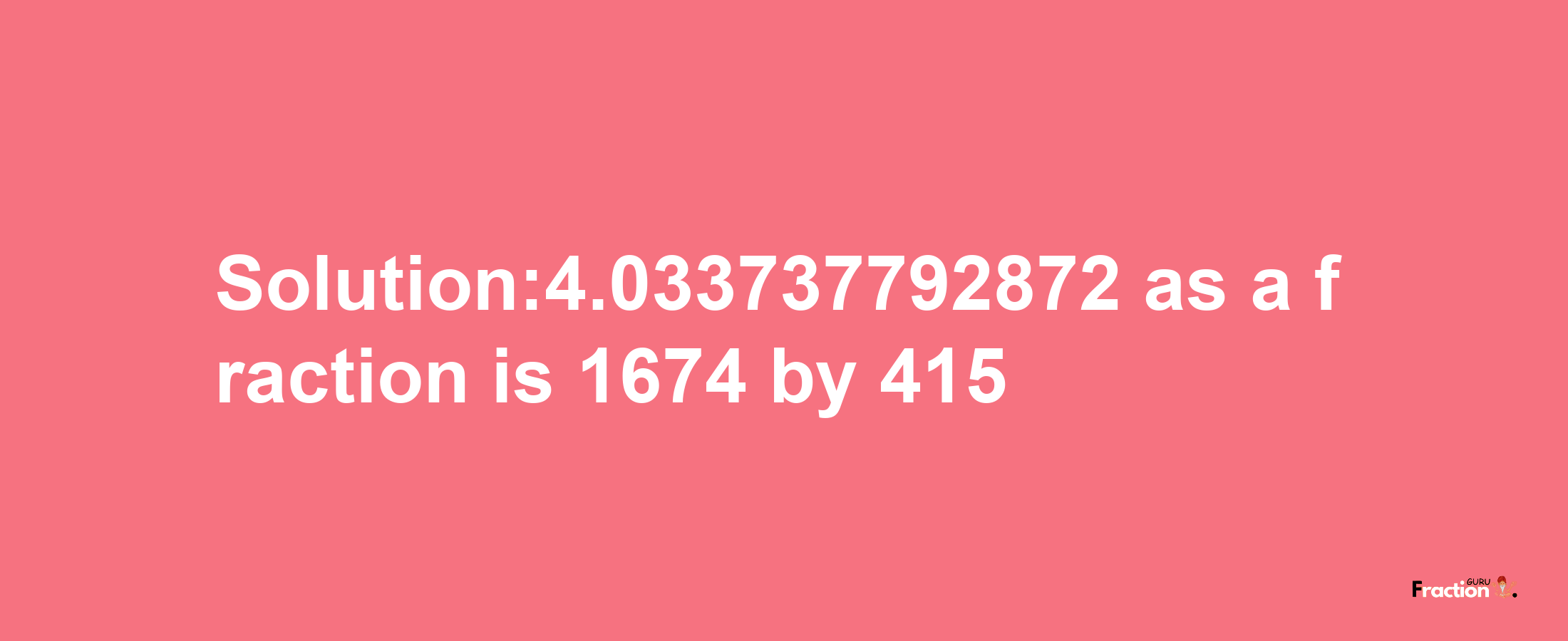 Solution:4.033737792872 as a fraction is 1674/415