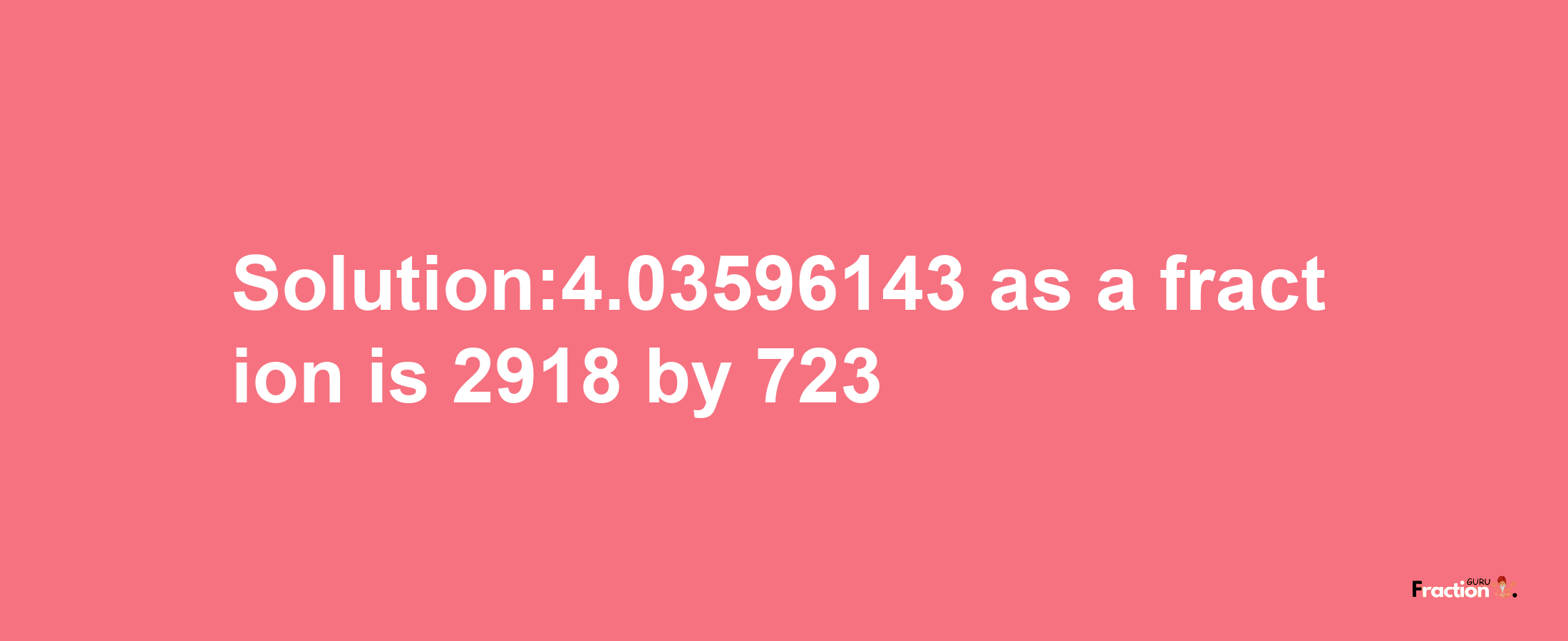 Solution:4.03596143 as a fraction is 2918/723