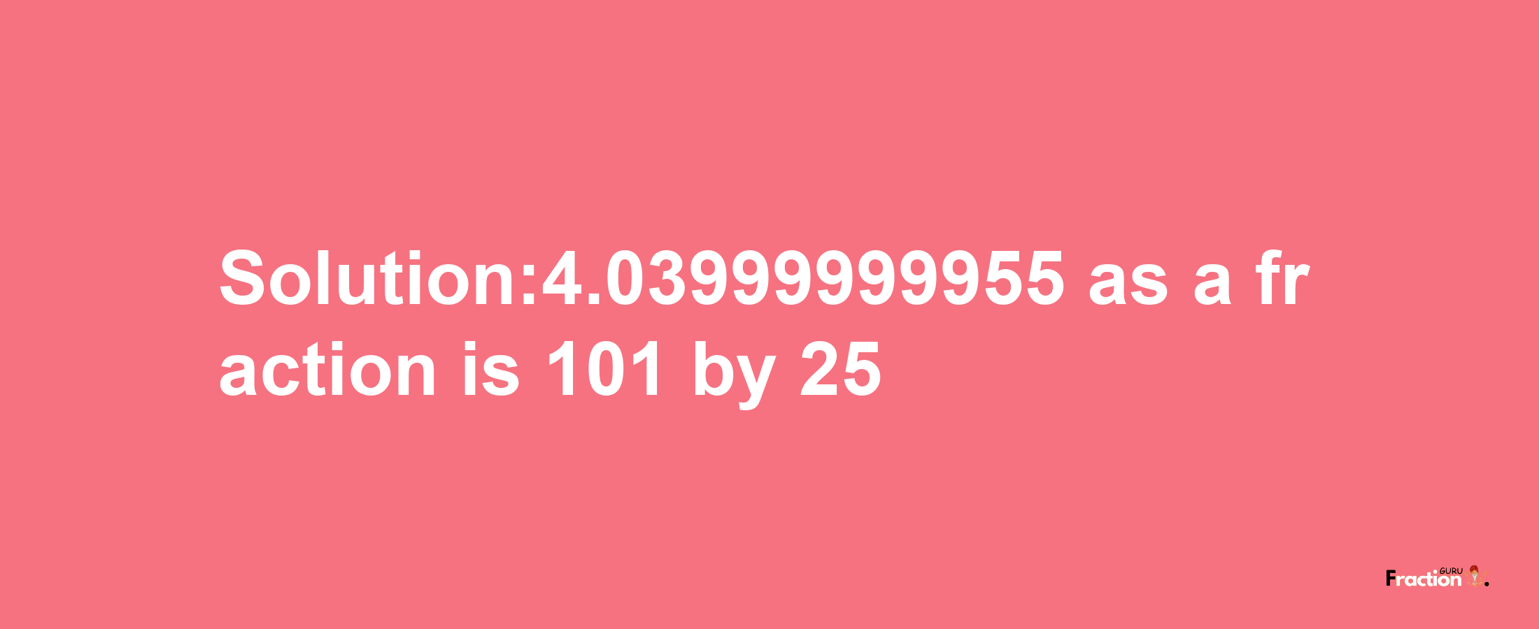 Solution:4.03999999955 as a fraction is 101/25