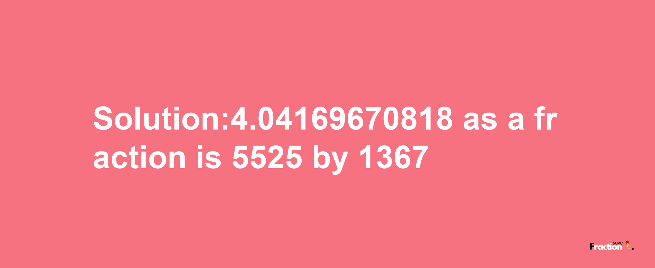 Solution:4.04169670818 as a fraction is 5525/1367