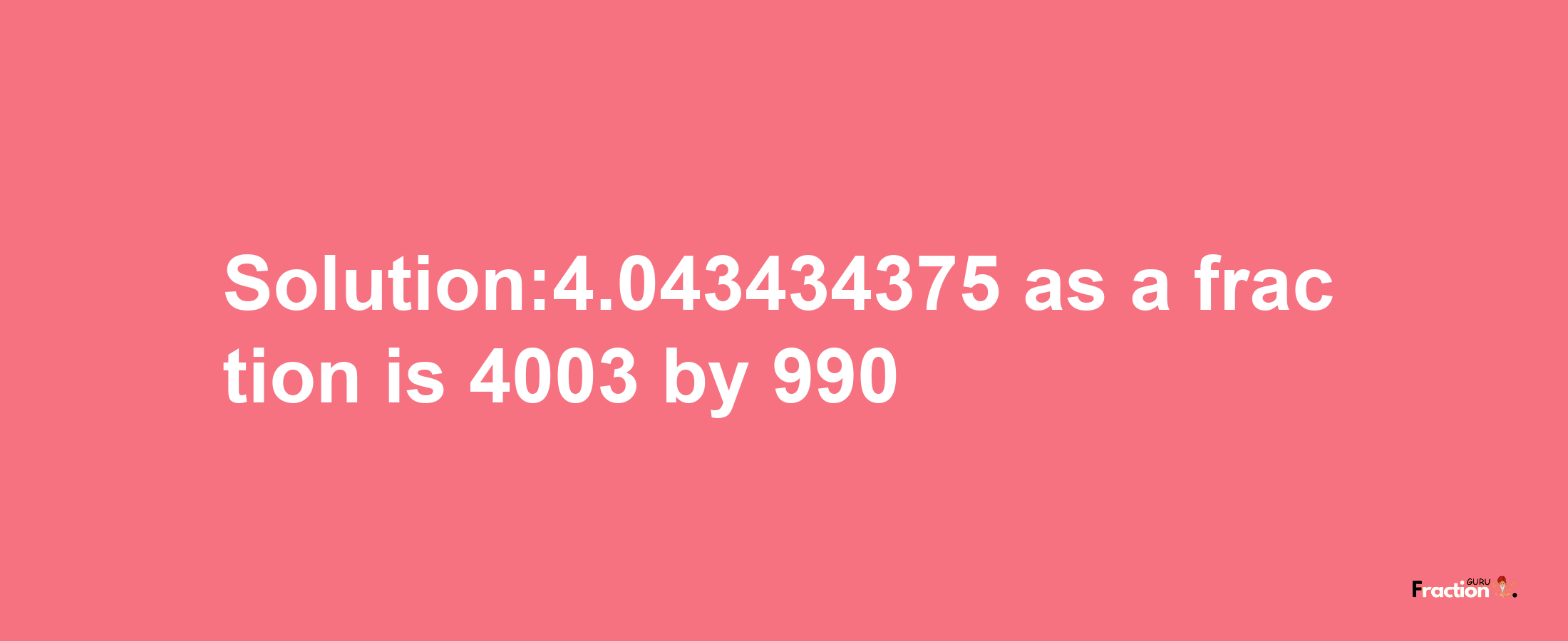 Solution:4.043434375 as a fraction is 4003/990