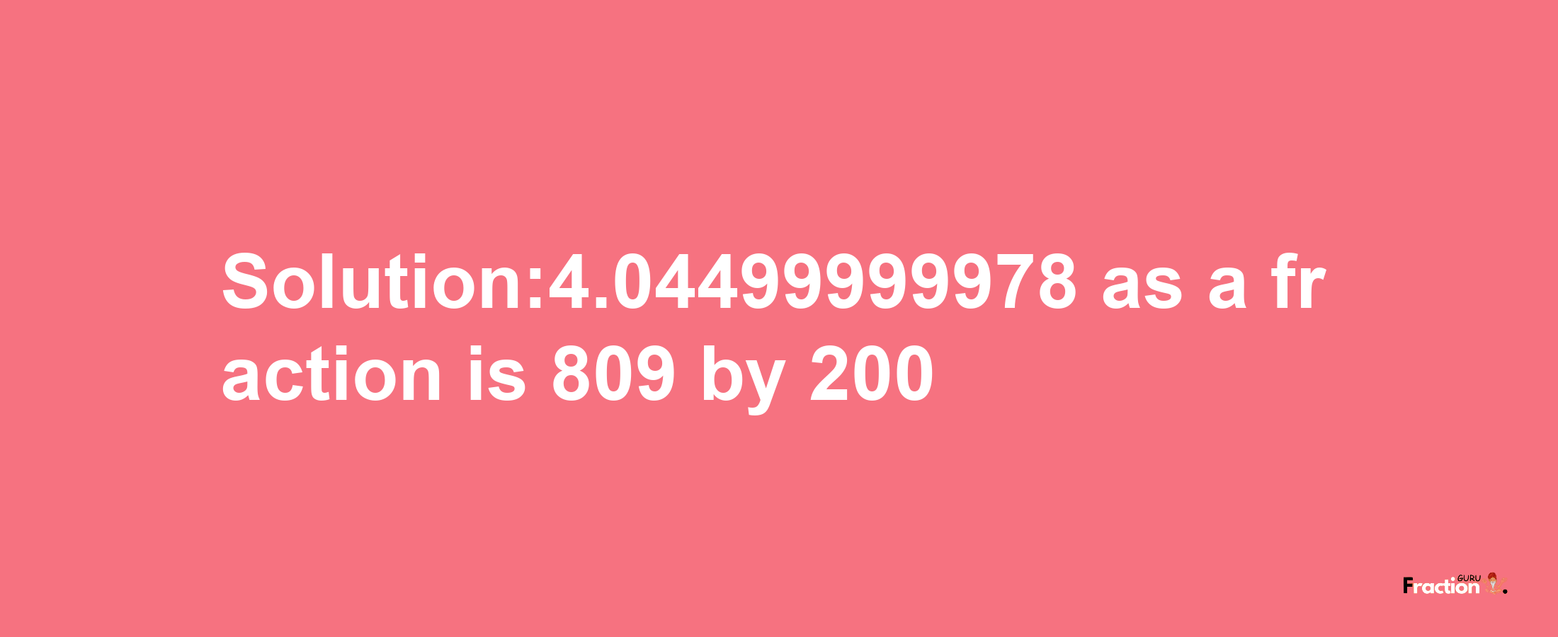 Solution:4.04499999978 as a fraction is 809/200