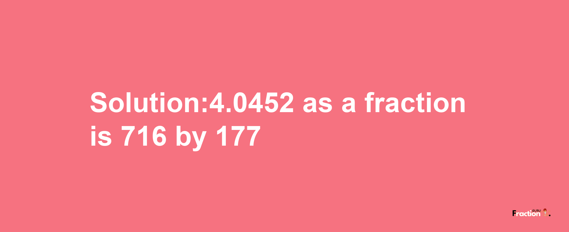 Solution:4.0452 as a fraction is 716/177