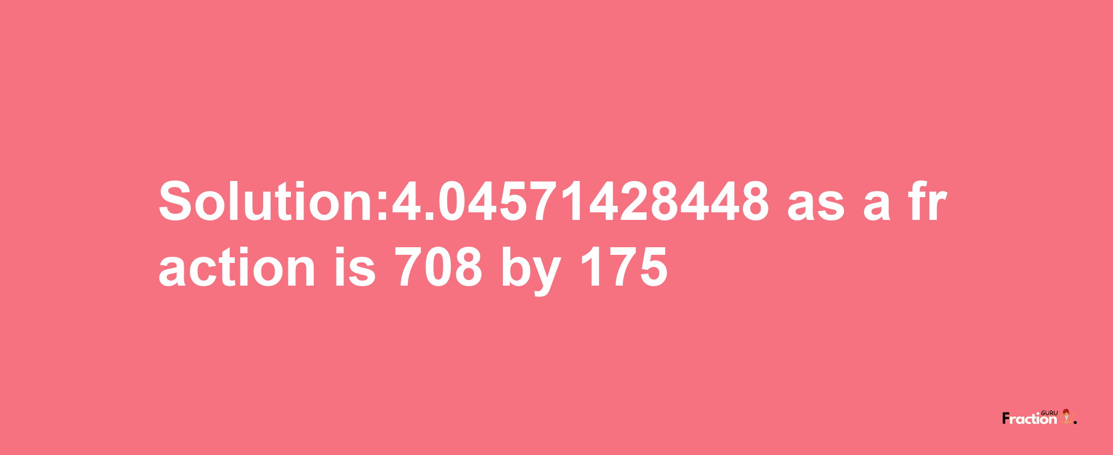 Solution:4.04571428448 as a fraction is 708/175