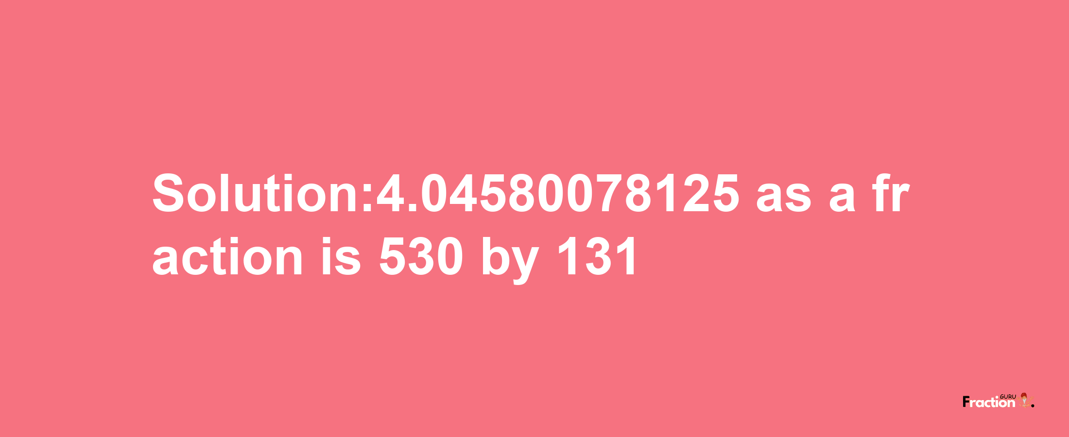 Solution:4.04580078125 as a fraction is 530/131