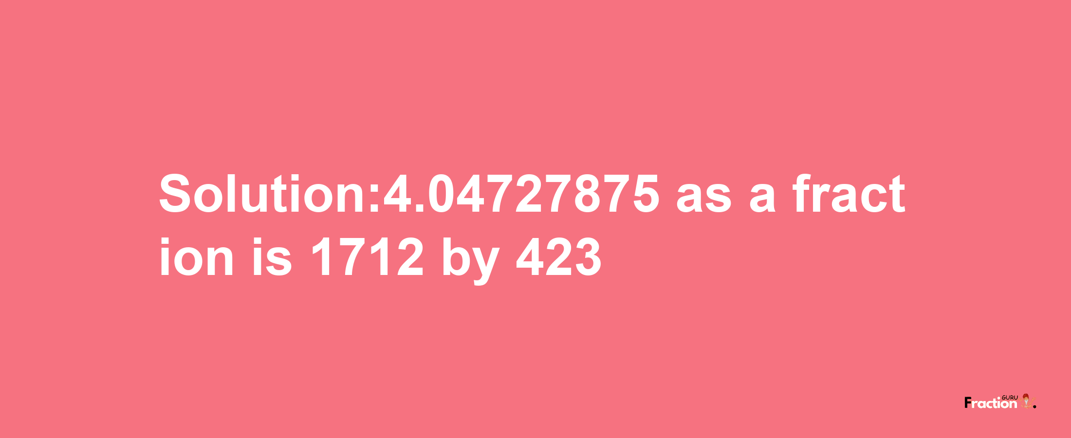 Solution:4.04727875 as a fraction is 1712/423