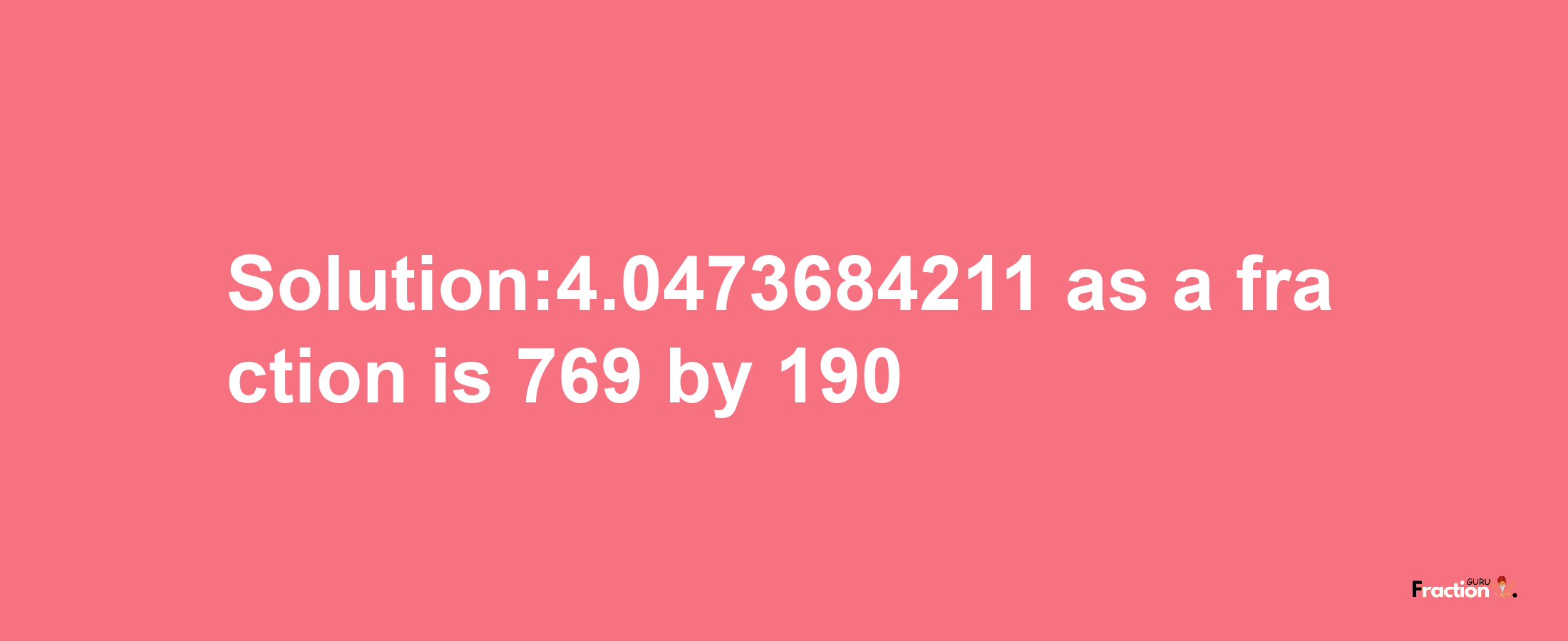 Solution:4.0473684211 as a fraction is 769/190