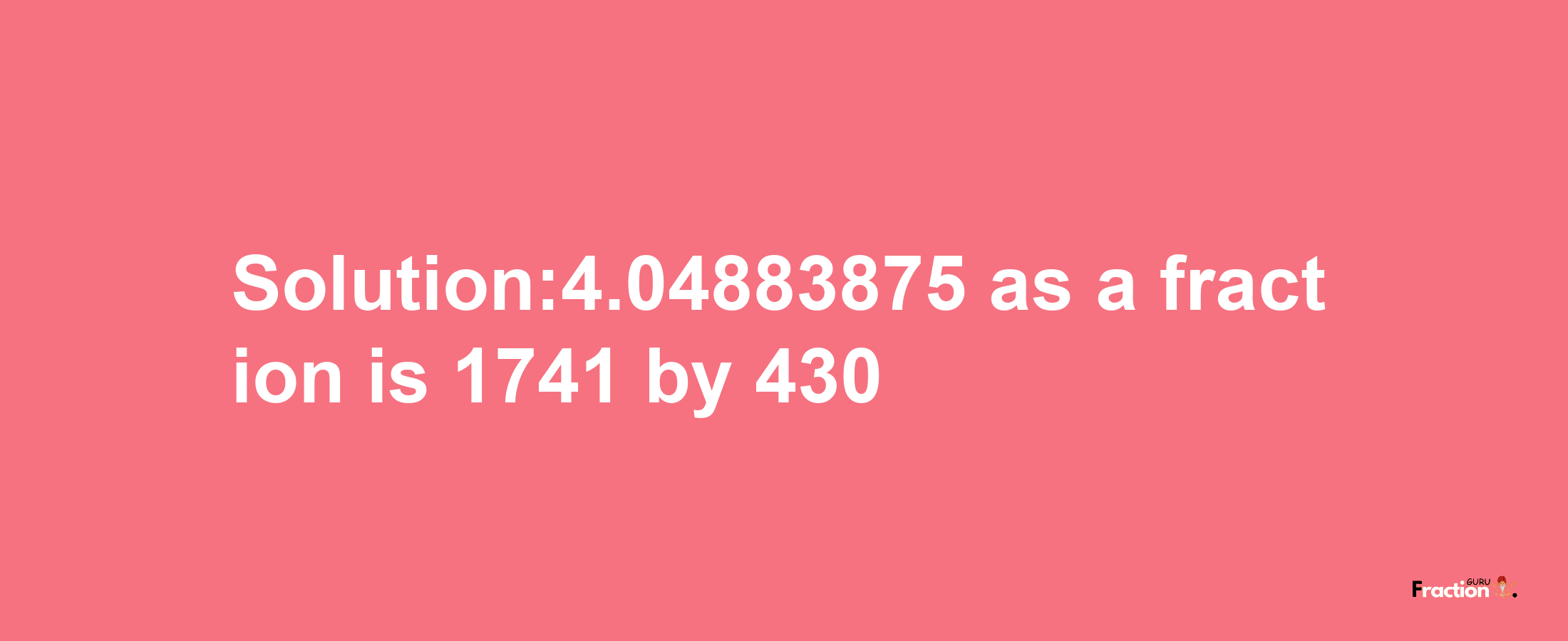 Solution:4.04883875 as a fraction is 1741/430