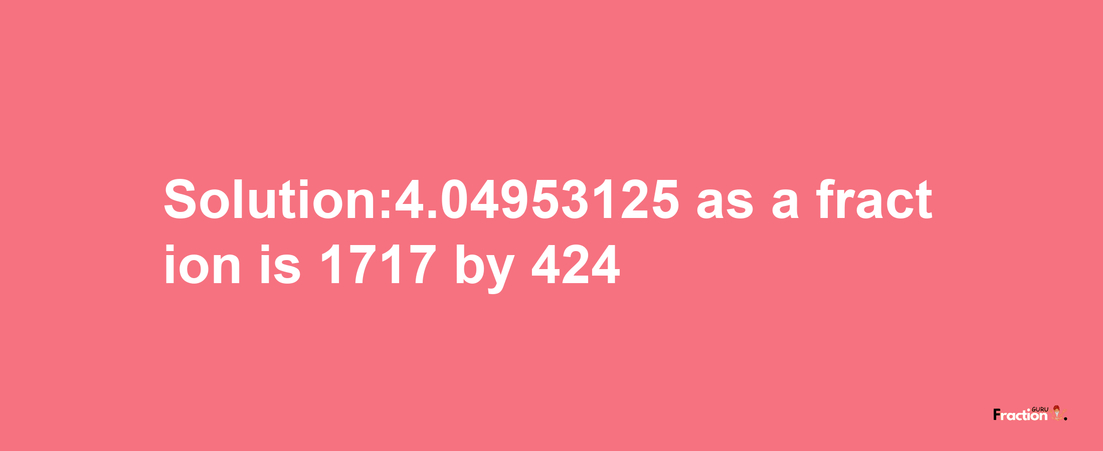 Solution:4.04953125 as a fraction is 1717/424