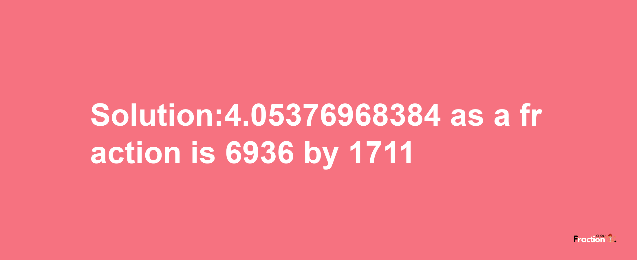 Solution:4.05376968384 as a fraction is 6936/1711