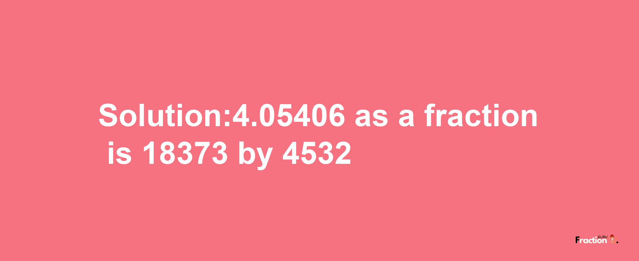 Solution:4.05406 as a fraction is 18373/4532