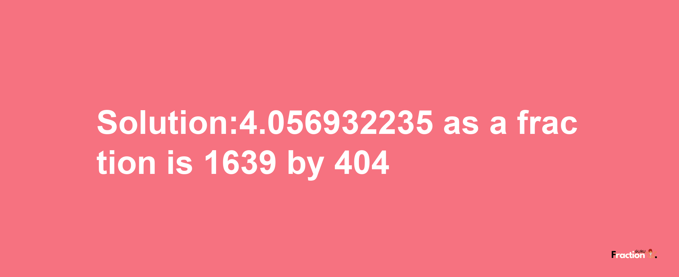 Solution:4.056932235 as a fraction is 1639/404