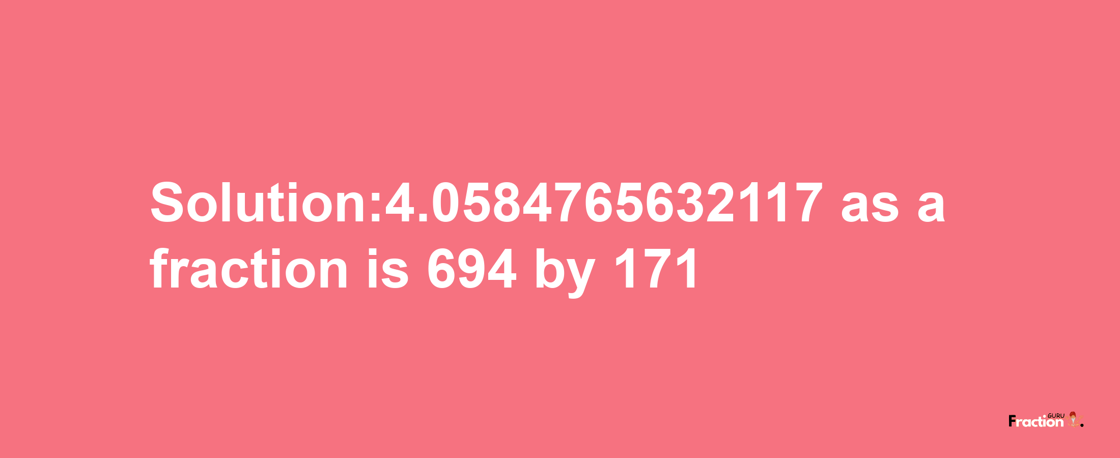 Solution:4.0584765632117 as a fraction is 694/171