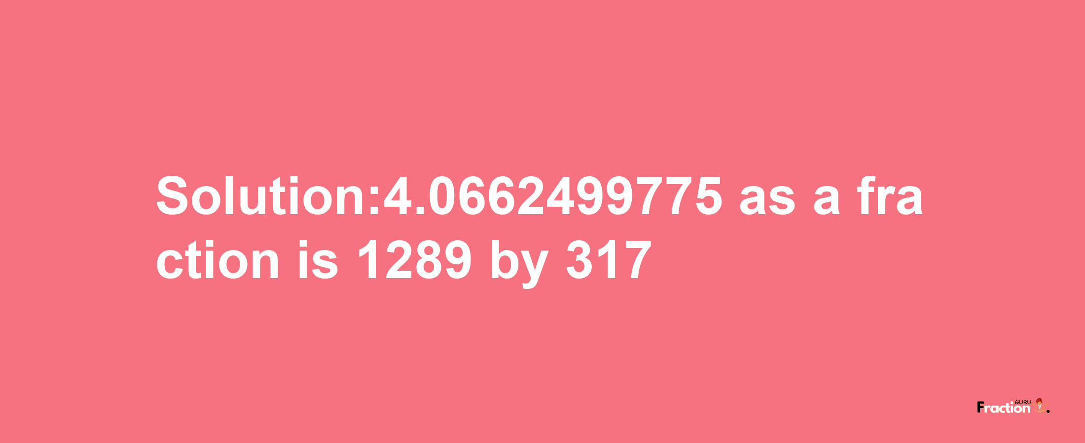 Solution:4.0662499775 as a fraction is 1289/317