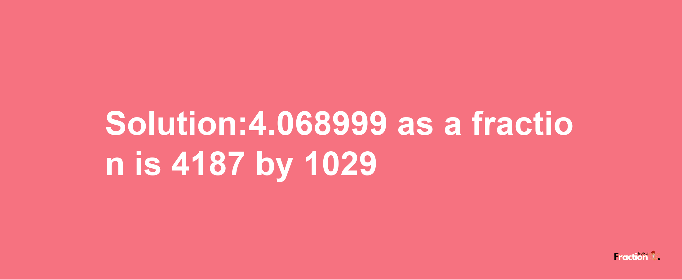 Solution:4.068999 as a fraction is 4187/1029