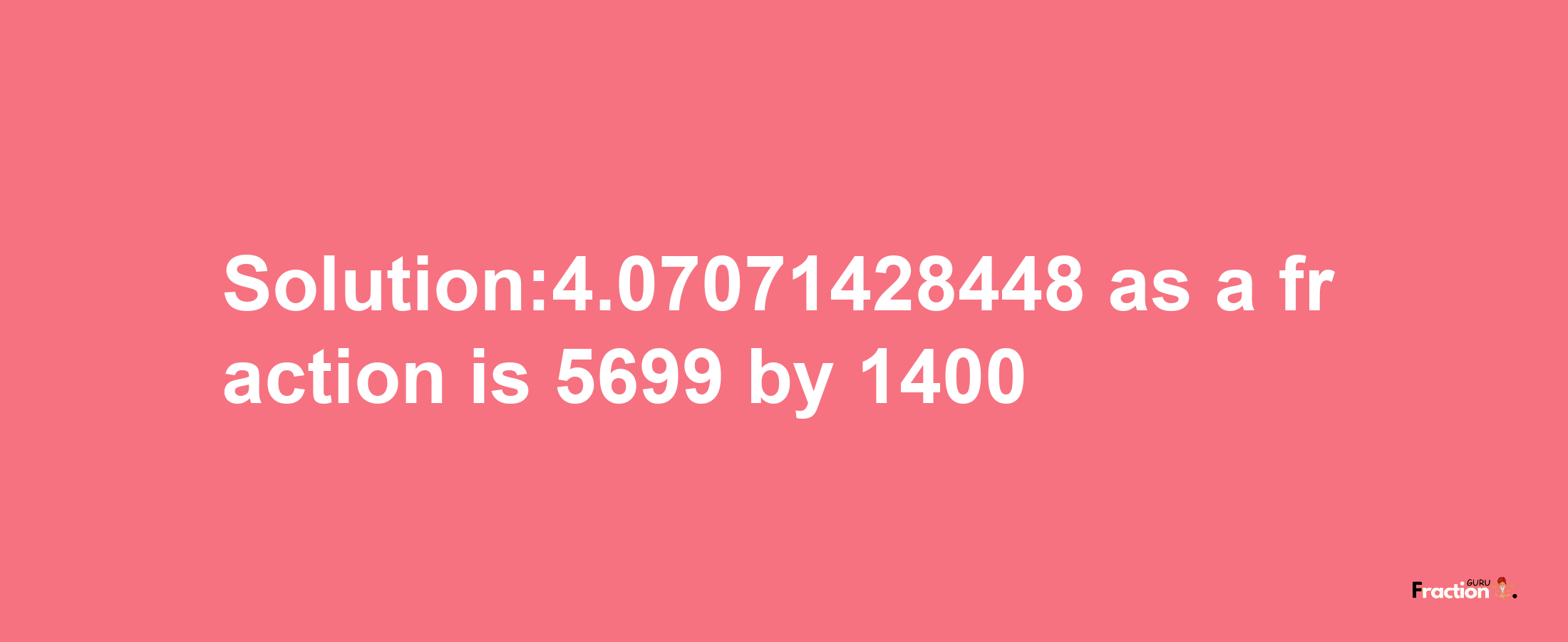 Solution:4.07071428448 as a fraction is 5699/1400