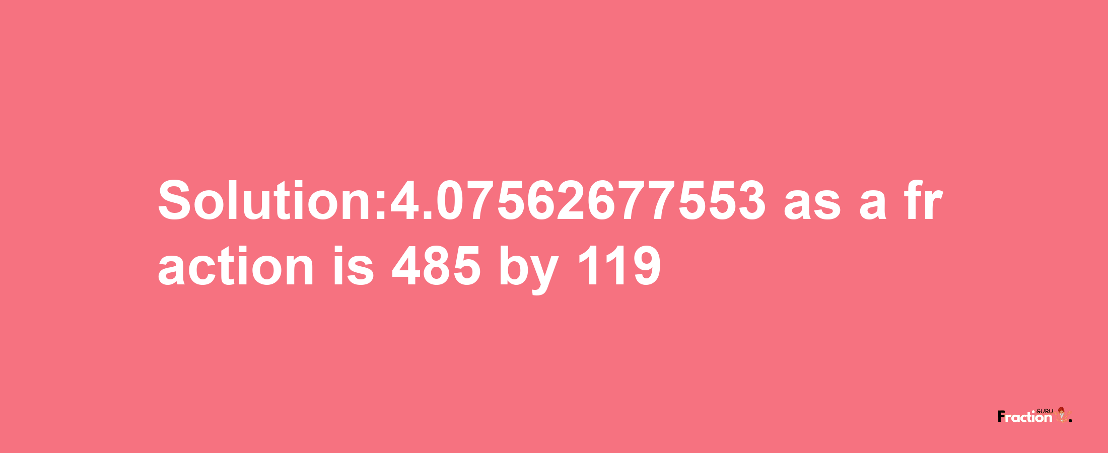 Solution:4.07562677553 as a fraction is 485/119