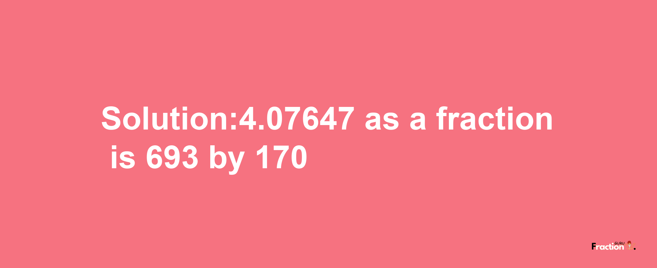 Solution:4.07647 as a fraction is 693/170