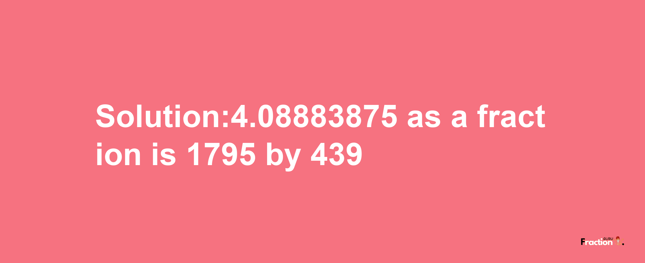 Solution:4.08883875 as a fraction is 1795/439