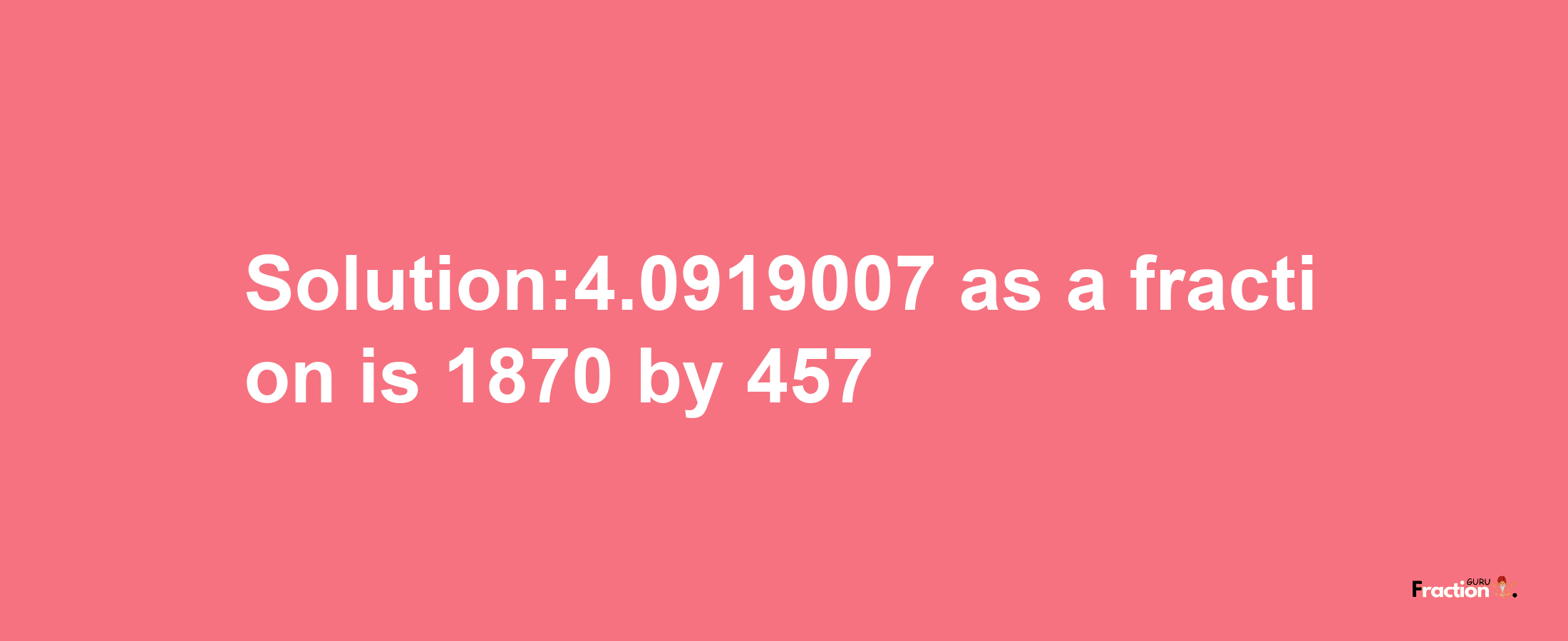 Solution:4.0919007 as a fraction is 1870/457