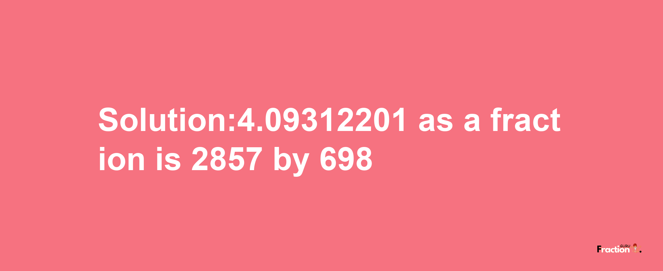 Solution:4.09312201 as a fraction is 2857/698